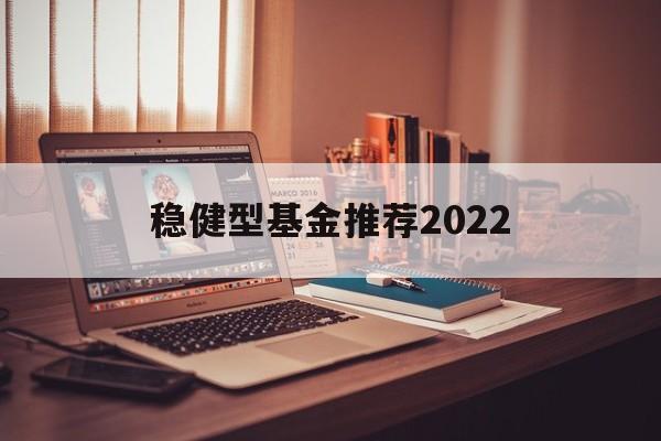 稳健型基金推荐2022的简单介绍