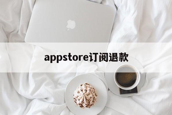 appstore订阅退款(appstore订阅退款能成功吗)