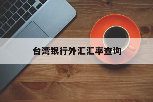 台湾银行外汇汇率查询(台湾银行外汇汇率查询系统)