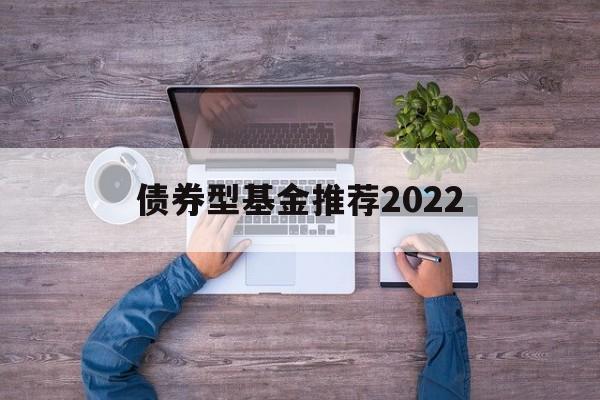 债券型基金推荐2022(债券型基金推荐2022年最新)